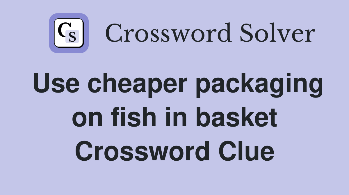 Use cheaper packaging on fish in basket Crossword Clue Answers